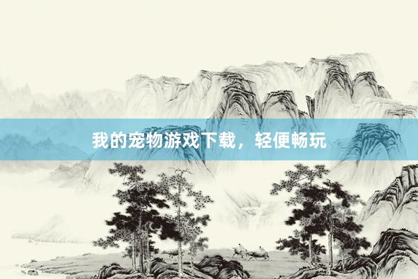 我的宠物游戏下载，轻便畅玩